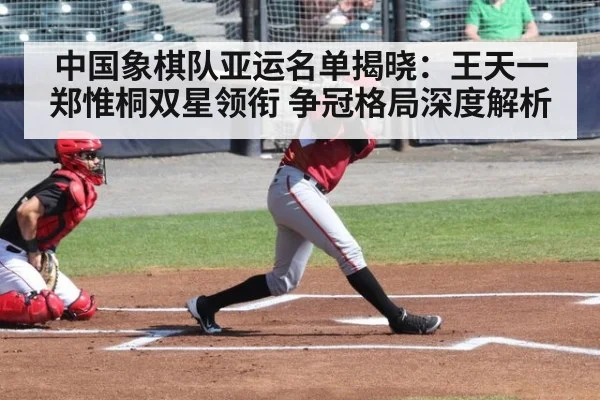 中国象棋队亚运名单揭晓：王天一郑惟桐双星领衔 争冠格局深度解析
