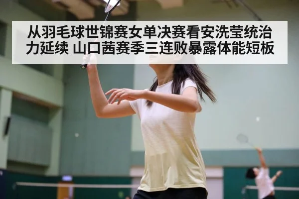 从羽毛球世锦赛女单决赛看安洗莹统治力延续 山口茜赛季三连败暴露体能短板