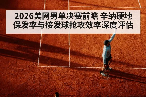 2026美网男单决赛前瞻 辛纳硬地保发率与接发球抢攻效率深度评估