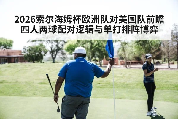 2026索尔海姆杯欧洲队对美国队前瞻 四人两球配对逻辑与单打排阵博弈