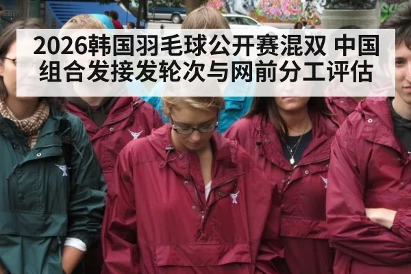 2026韩国羽毛球公开赛混双 中国组合发接发轮次与网前分工评估