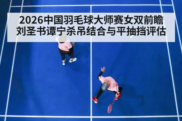 2026中国羽毛球大师赛女双前瞻 刘圣书谭宁杀吊结合与平抽挡评估